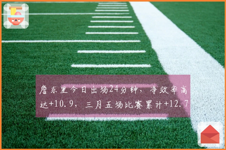 詹东里今日出场24分钟，净效率高达+10.9，三月五场比赛累计+12.7