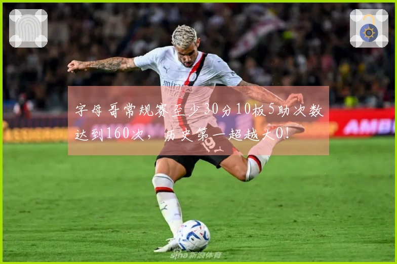 字母哥常规赛至少30分10板5助次数达到160次，历史第一超越大O！