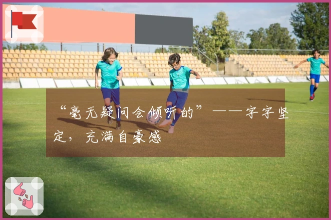 “毫无疑问会倾听的”——字字坚定，充满自豪感