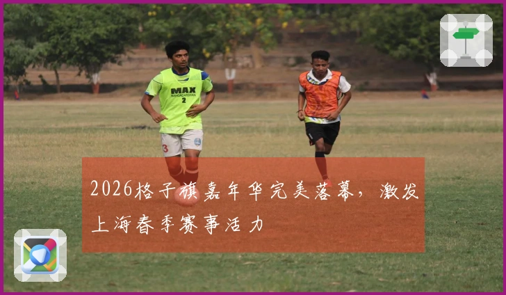 2026格子旗嘉年华完美落幕，激发上海春季赛事活力