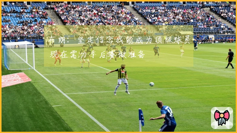 布朗：坚定信念我能成为顶级球员 现在需为季后赛做准备