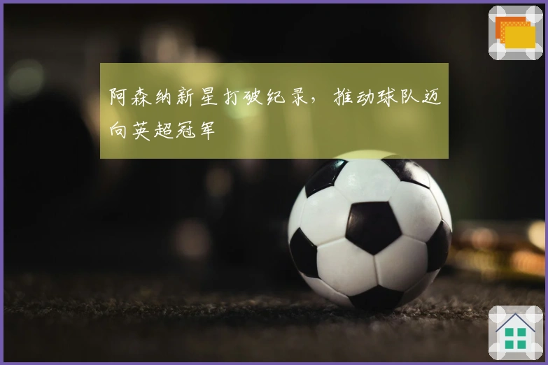 阿森纳新星打破纪录，推动球队迈向英超冠军