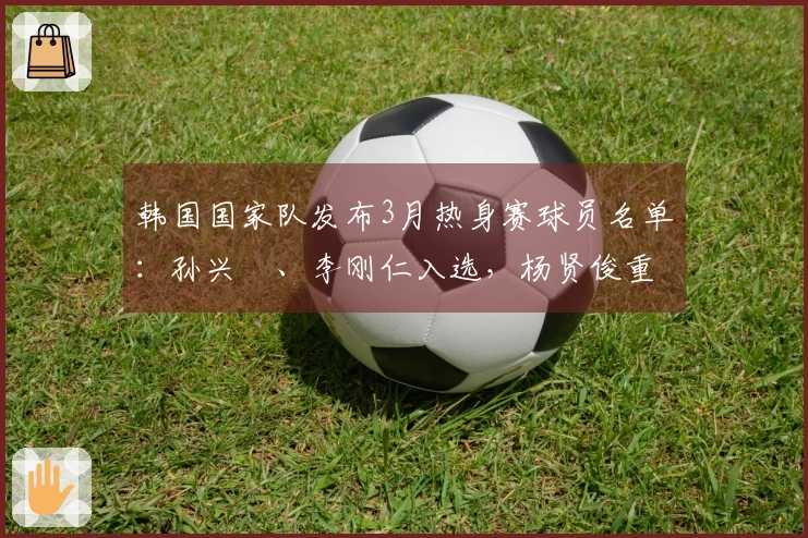 韩国国家队发布3月热身赛球员名单：孙兴慜、李刚仁入选，杨贤俊重返阵容