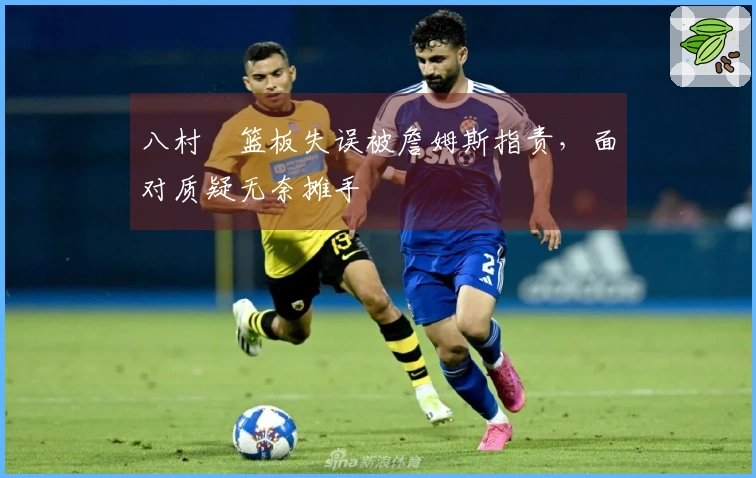 八村塁篮板失误被詹姆斯指责，面对质疑无奈摊手