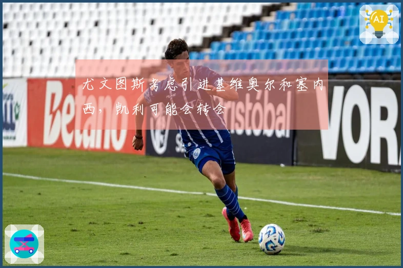 尤文图斯考虑引进基维奥尔和塞内西,凯利可能会转会