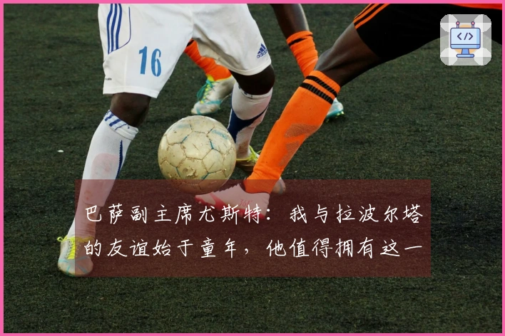 巴萨副主席尤斯特：我与拉波尔塔的友谊始于童年，他值得拥有这一切