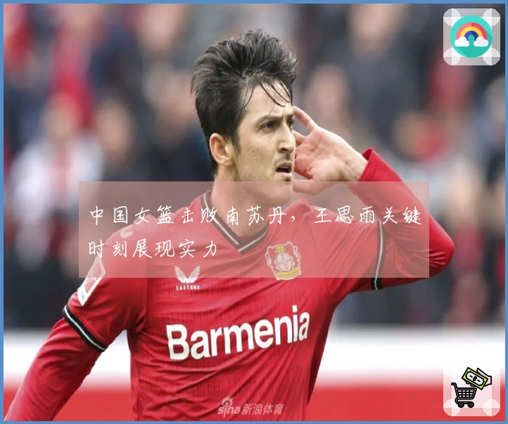 中国女篮击败南苏丹，王思雨关键时刻展现实力