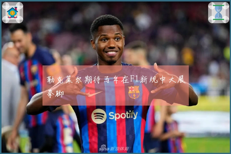 勒克莱尔期待马年在F1新规中大展拳脚