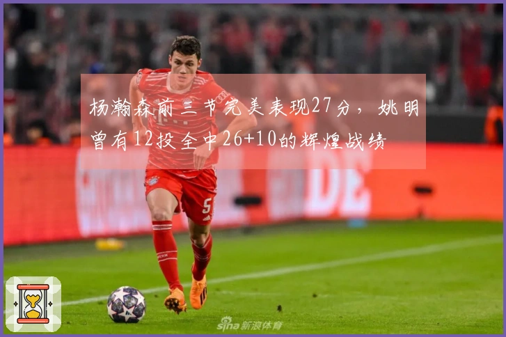 杨瀚森前三节完美表现27分，姚明曾有12投全中26+10的辉煌战绩