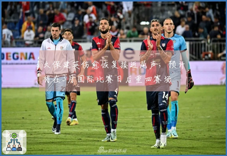 久保建英伤愈恢复接近尾声，预计将在3月国际比赛日后重回赛场