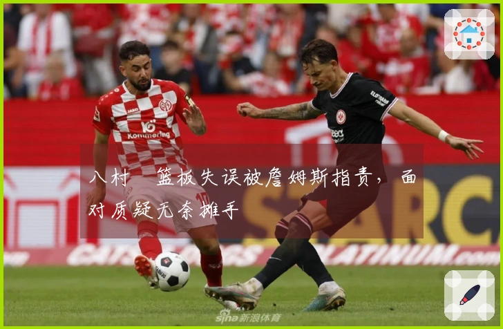 八村塁篮板失误被詹姆斯指责，面对质疑无奈摊手