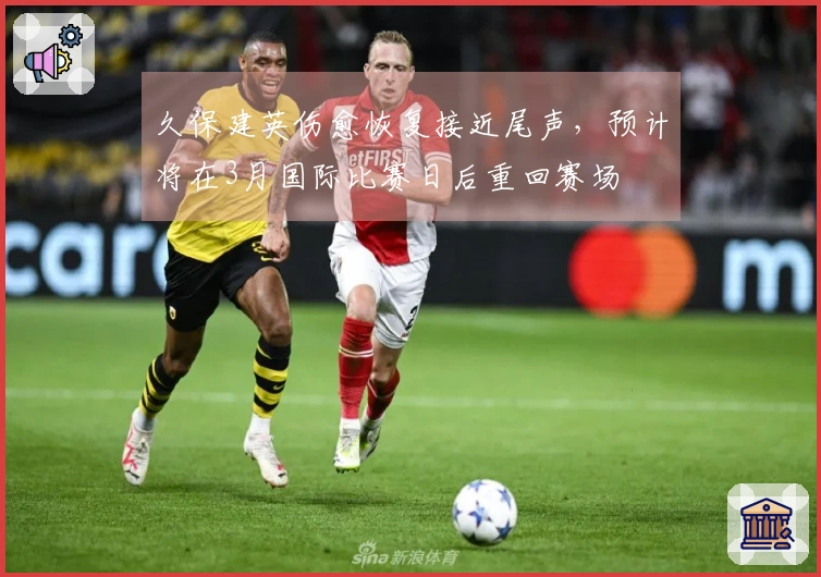 久保建英伤愈恢复接近尾声，预计将在3月国际比赛日后重回赛场