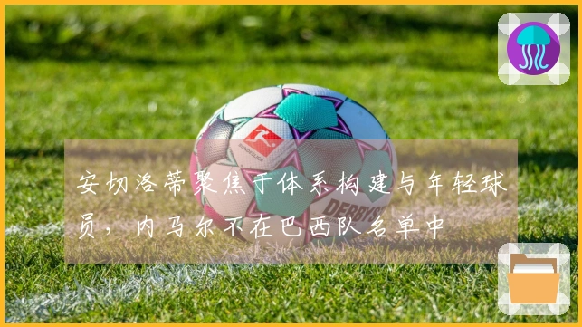 安切洛蒂聚焦于体系构建与年轻球员，内马尔不在巴西队名单中