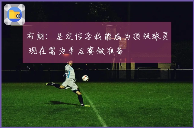 布朗：坚定信念我能成为顶级球员 现在需为季后赛做准备